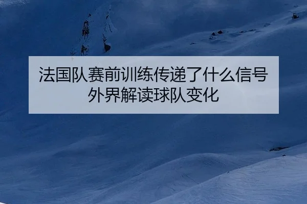 fa-guo-dui-sai-qian-xun-lian-chuan-di-le-shen-me-xin-hao-wai-jie-jie-du-qiu-dui-bian-hua-2-566.jpg