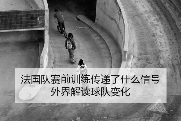 法国队赛前训练传递了什么信号 外界解读球队变化（xingkong）